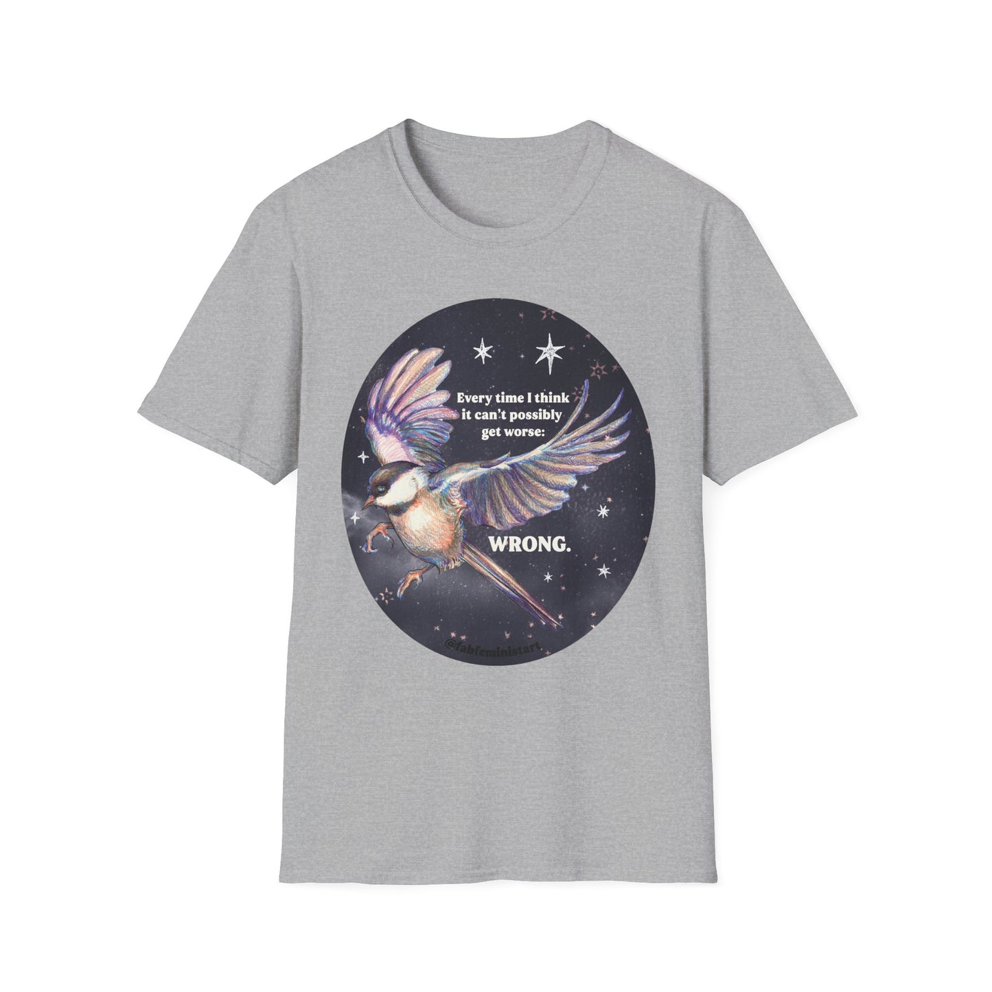 Every Time I Think It Can't Possibly Get Worse, WRONG: Feminist Shirt
