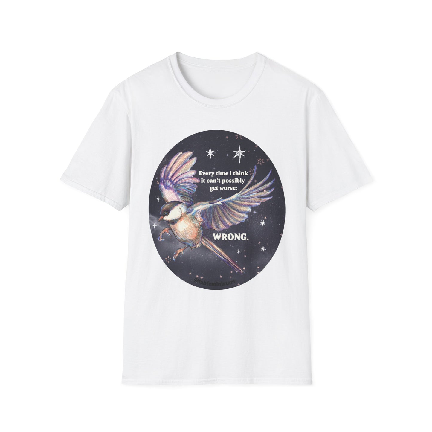Every Time I Think It Can't Possibly Get Worse, WRONG: Feminist Shirt