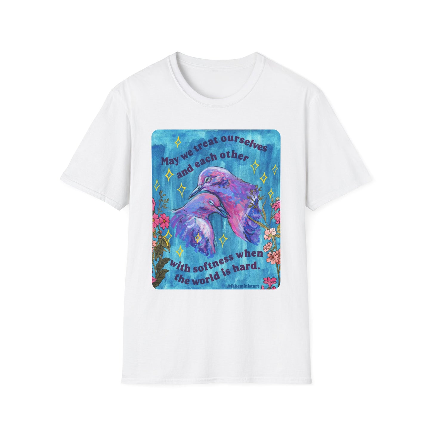 May we treat ourselves and each other with softness when the world is hard: Feminist Shirt