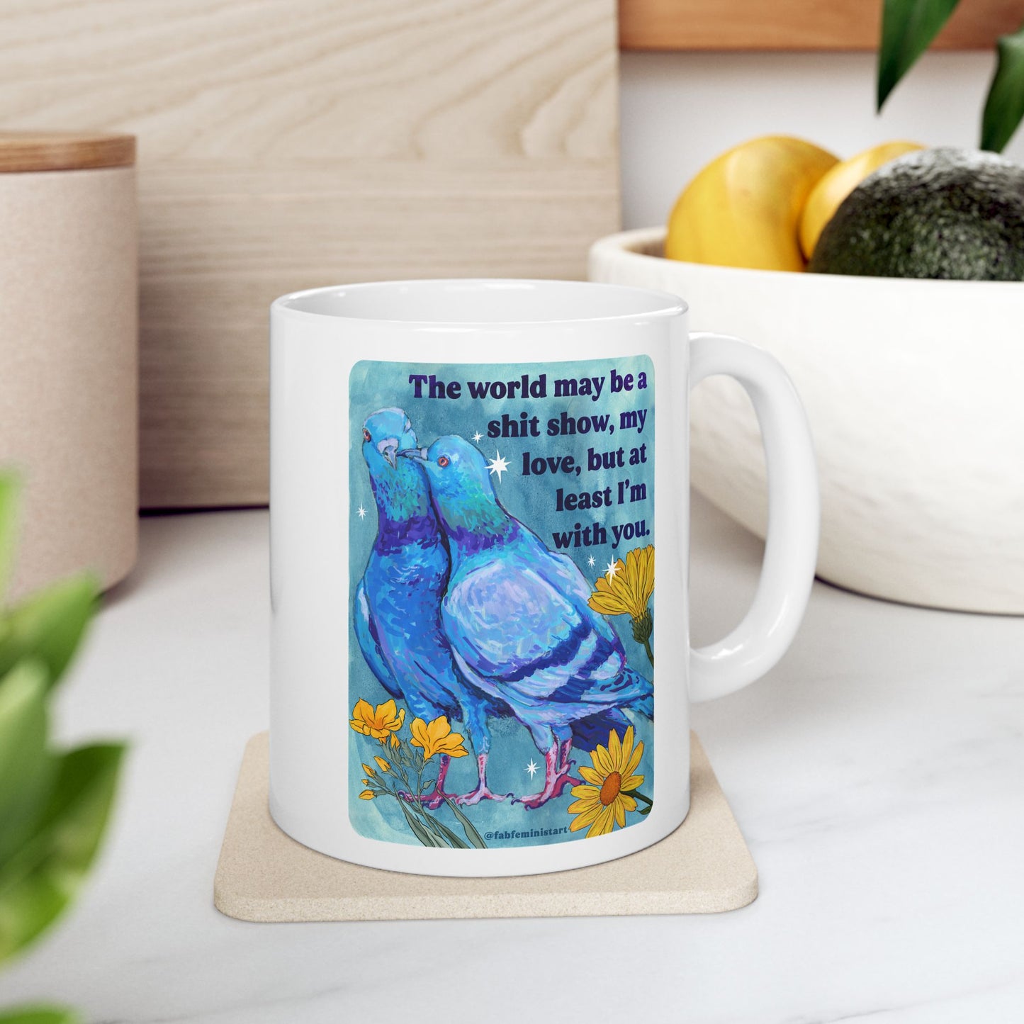 The world may be a shit show, my love, but at least I'm with you: feminist mug