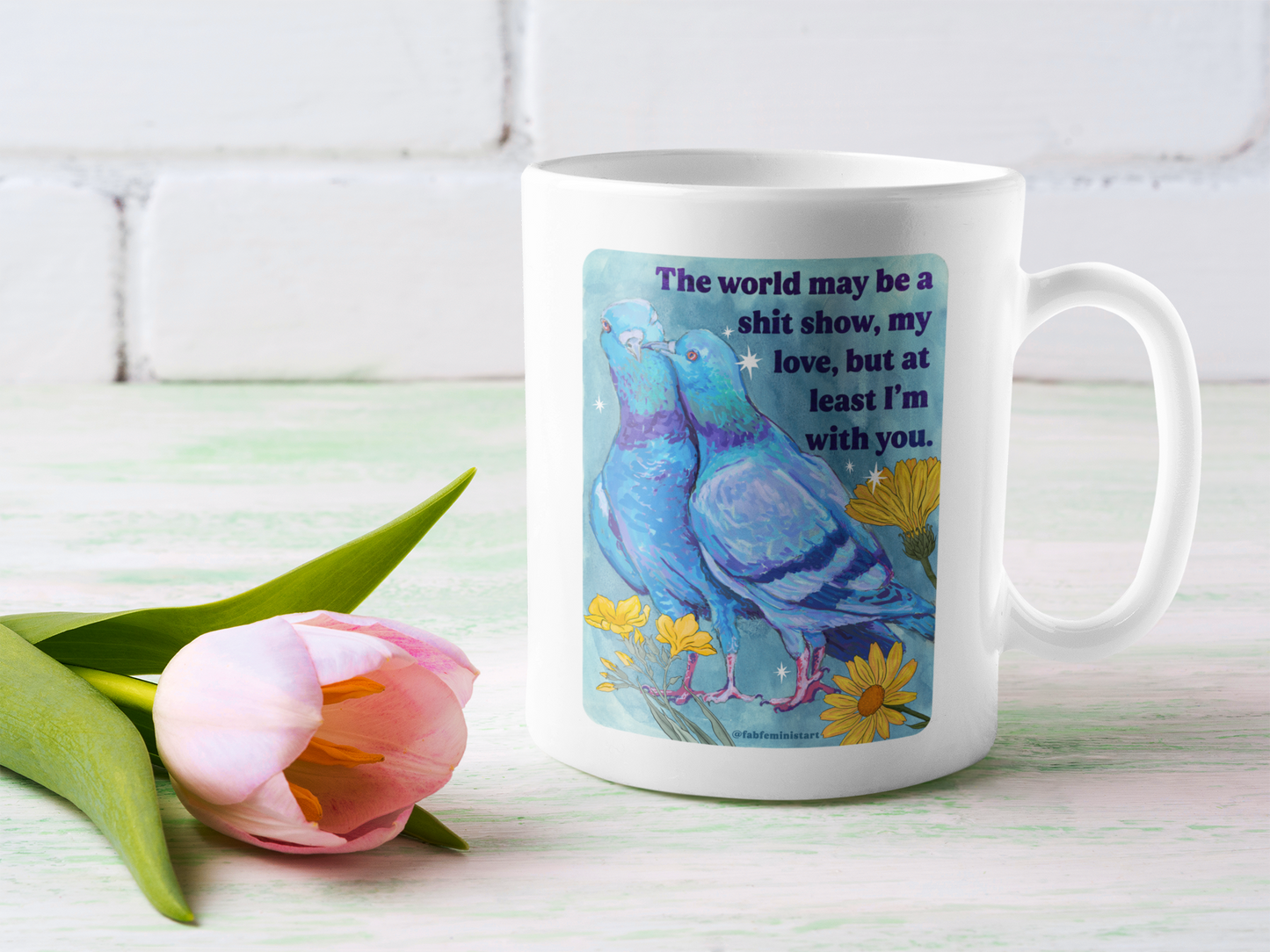 The world may be a shit show, my love, but at least I'm with you: feminist mug