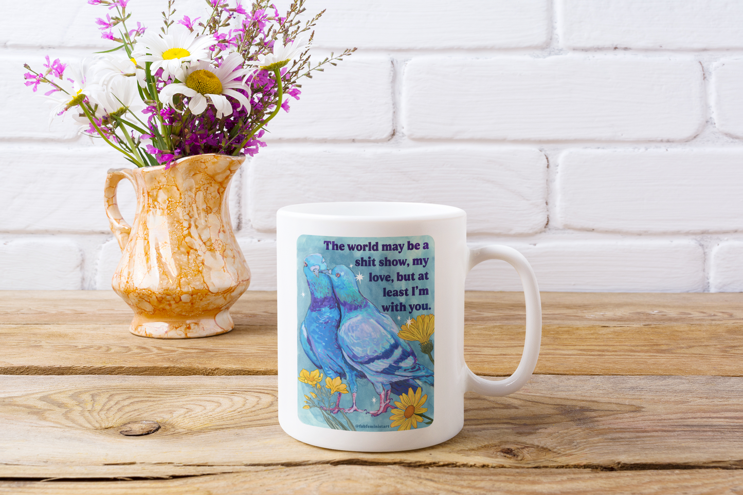 The world may be a shit show, my love, but at least I'm with you: feminist mug