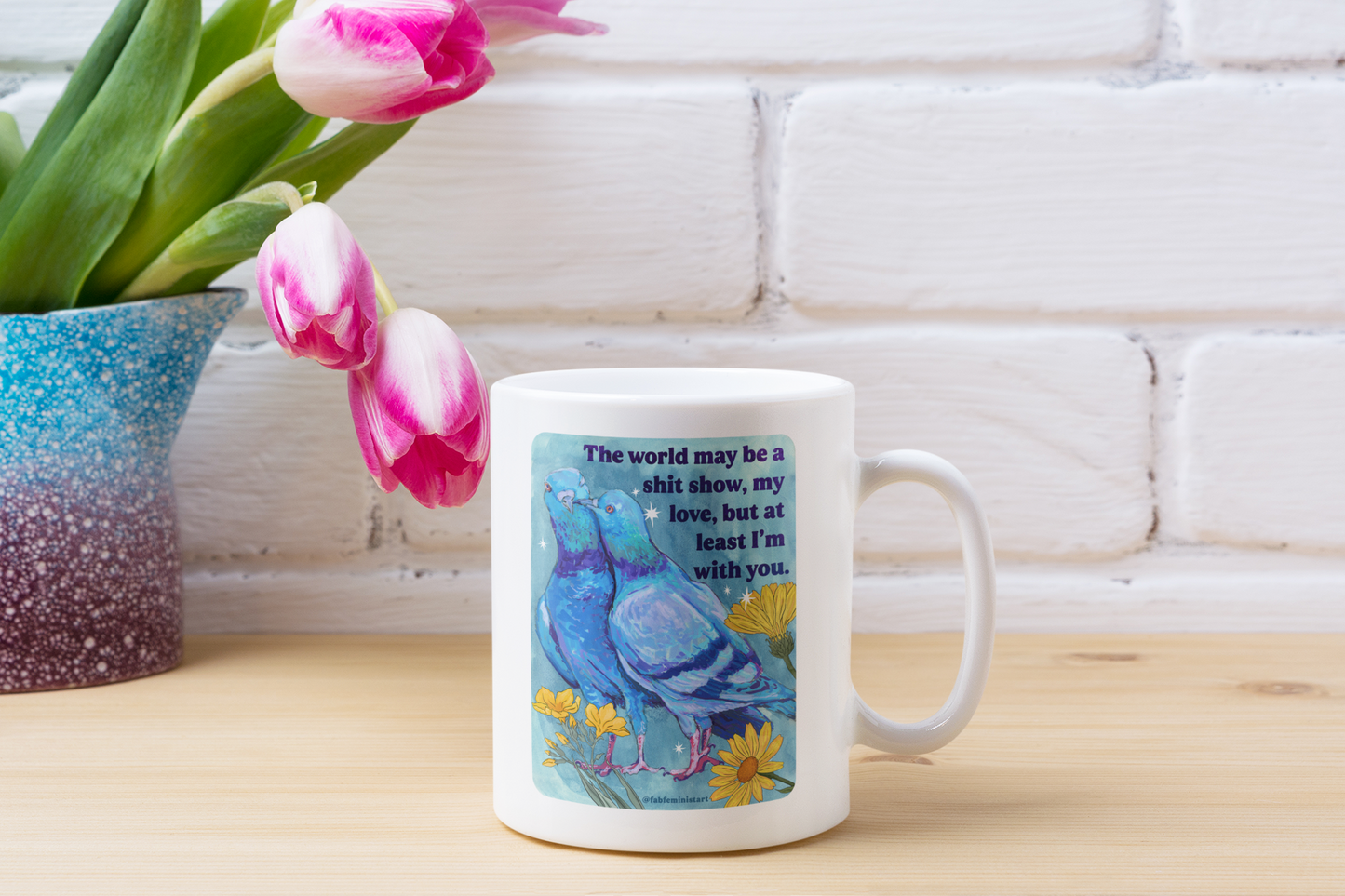 The world may be a shit show, my love, but at least I'm with you: feminist mug