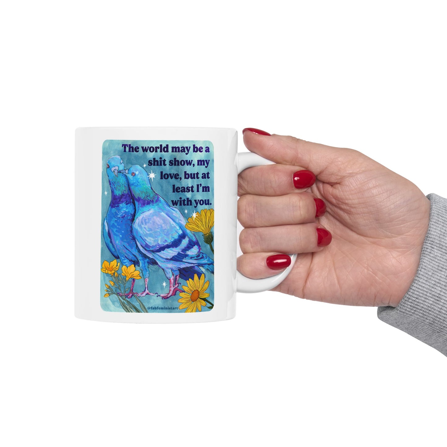 The world may be a shit show, my love, but at least I'm with you: feminist mug