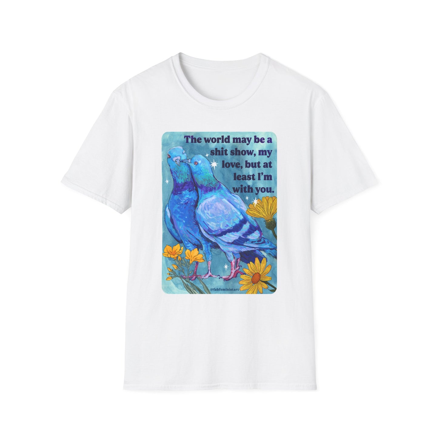 The world may be a shit show, my love, but at least I’m with you: feminist shirt