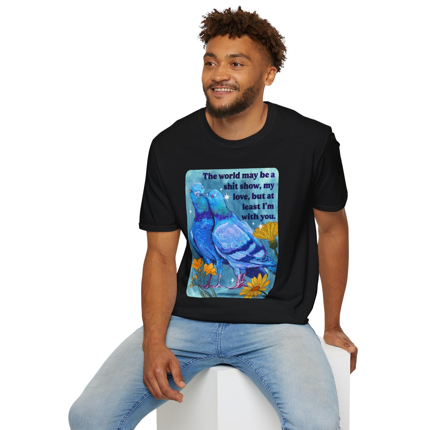 The world may be a shit show, my love, but at least I’m with you: feminist shirt
