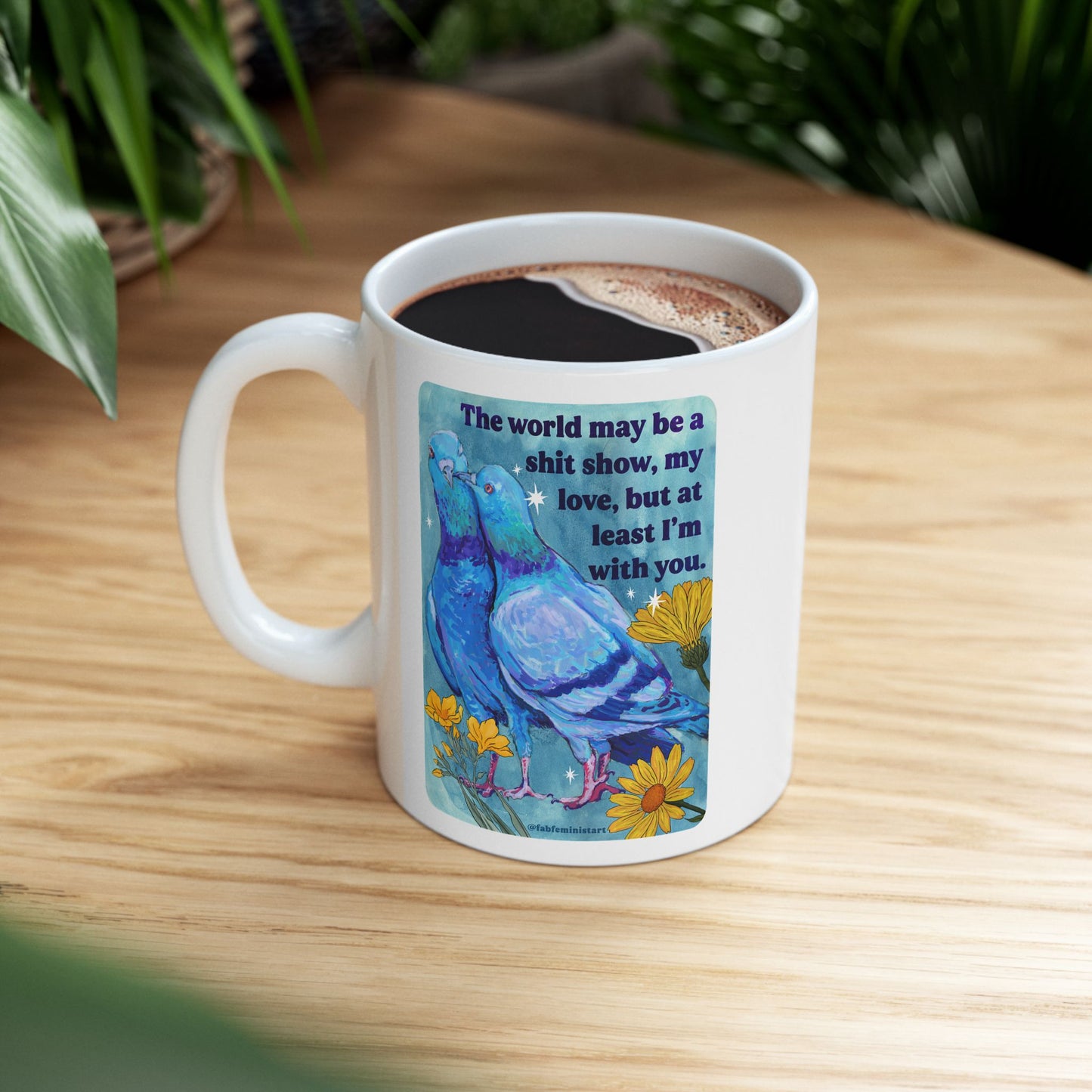 The world may be a shit show, my love, but at least I'm with you: feminist mug