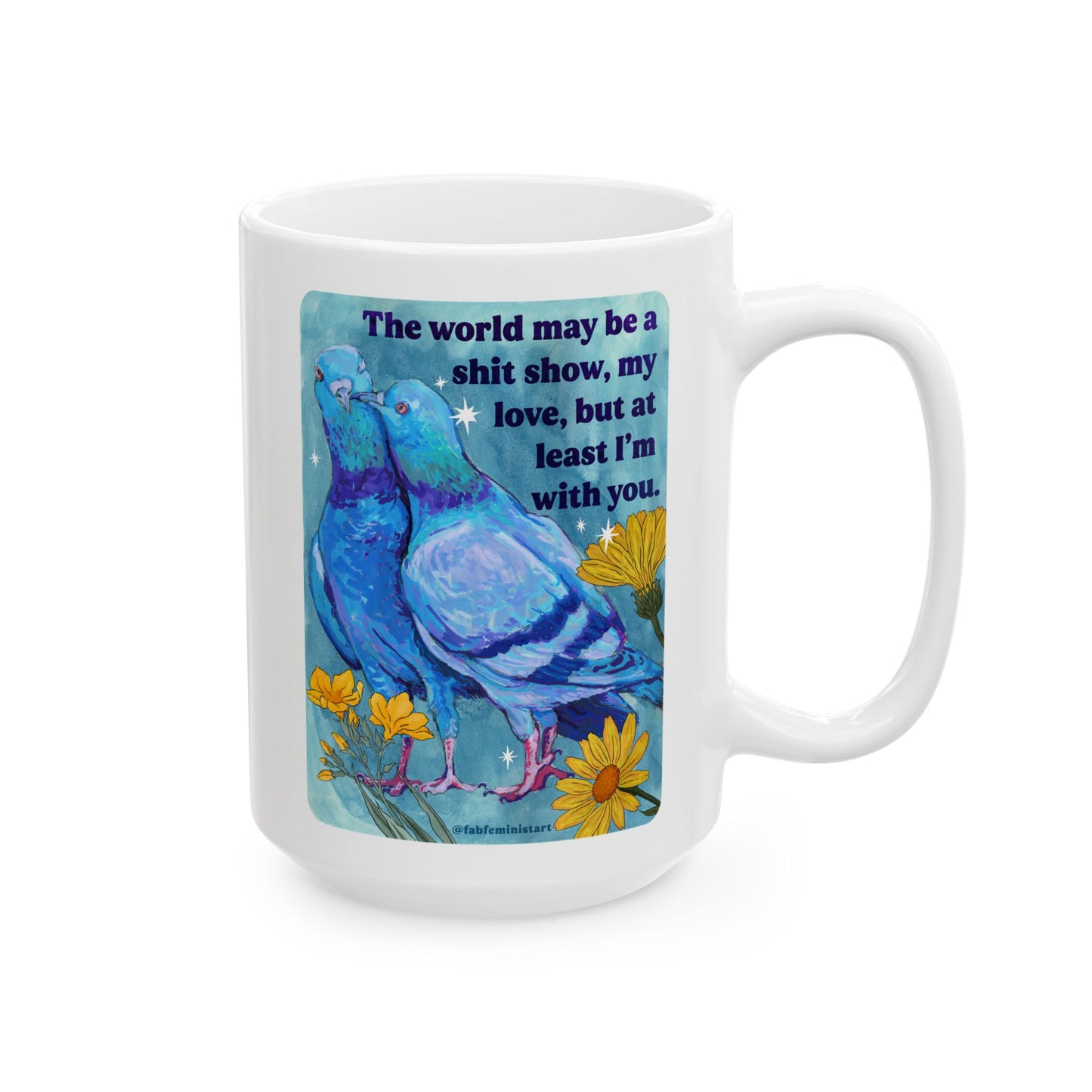 The world may be a shit show, my love, but at least I'm with you: feminist mug
