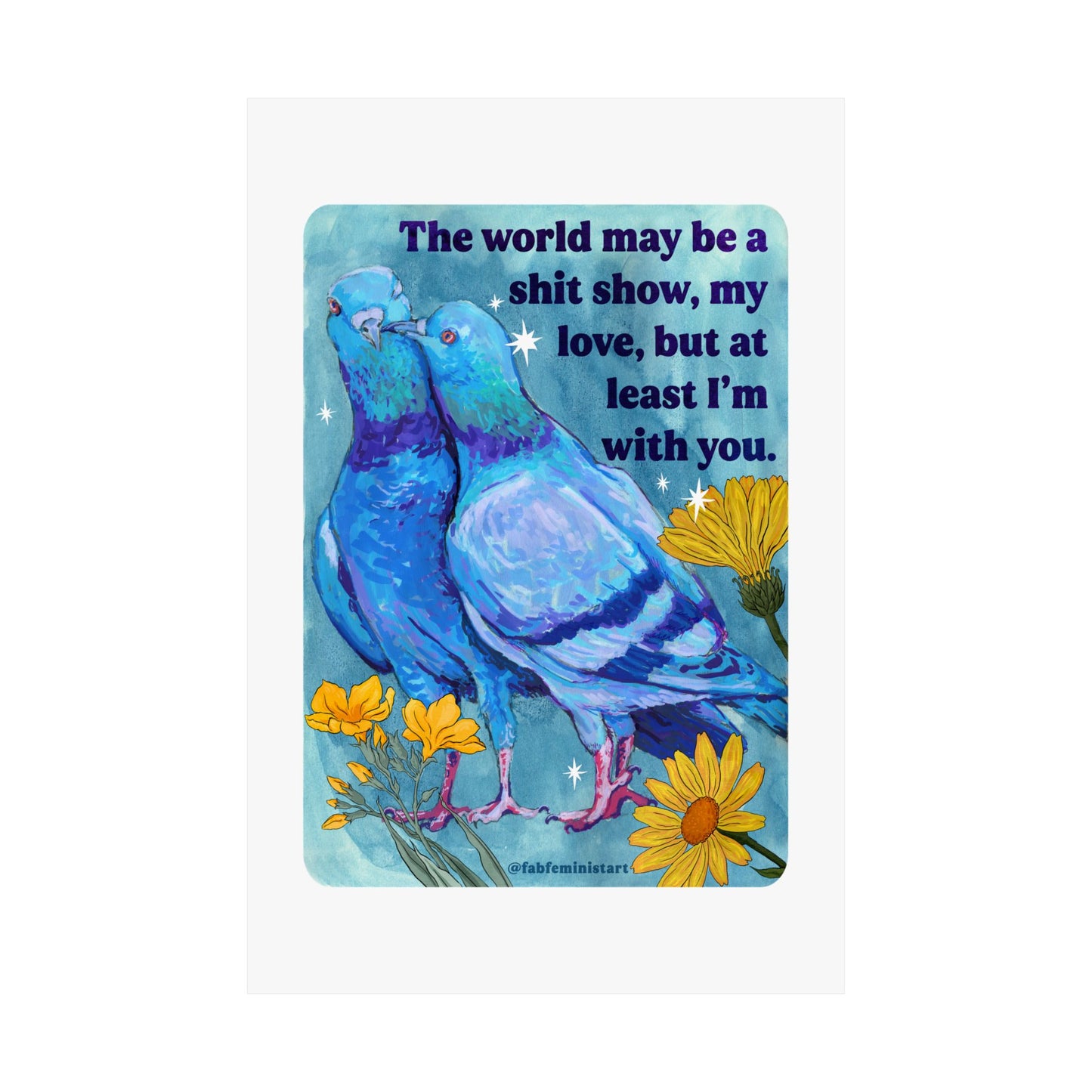 The world may be a shit show, my love, but at least I'm with you: art print