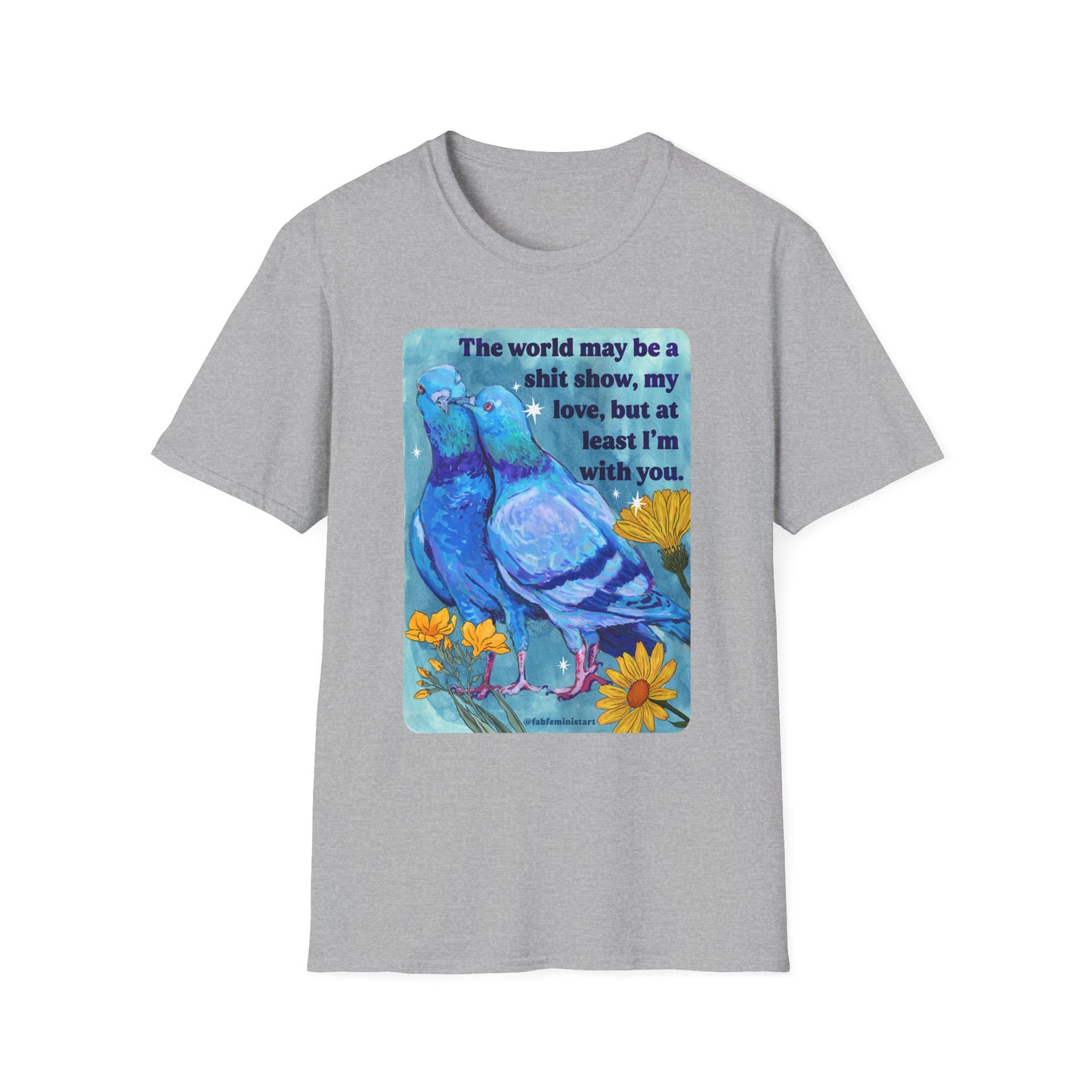The world may be a shit show, my love, but at least I’m with you: feminist shirt