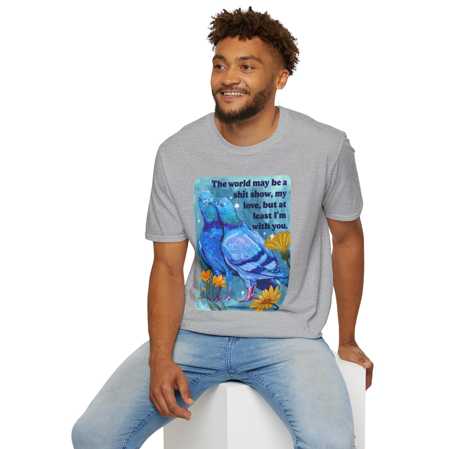 The world may be a shit show, my love, but at least I’m with you: feminist shirt