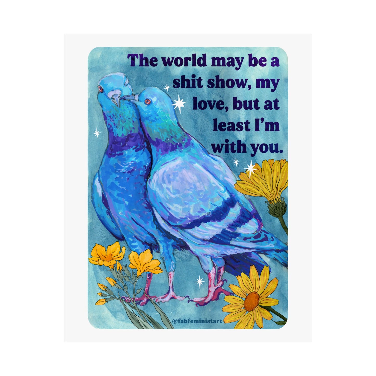 The world may be a shit show, my love, but at least I'm with you: art print