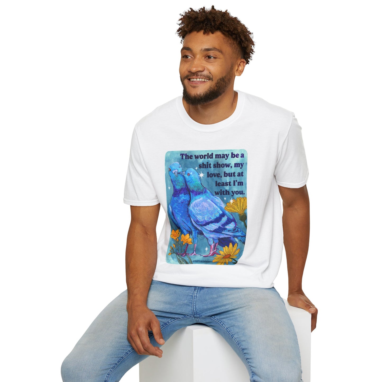 The world may be a shit show, my love, but at least I’m with you: feminist shirt