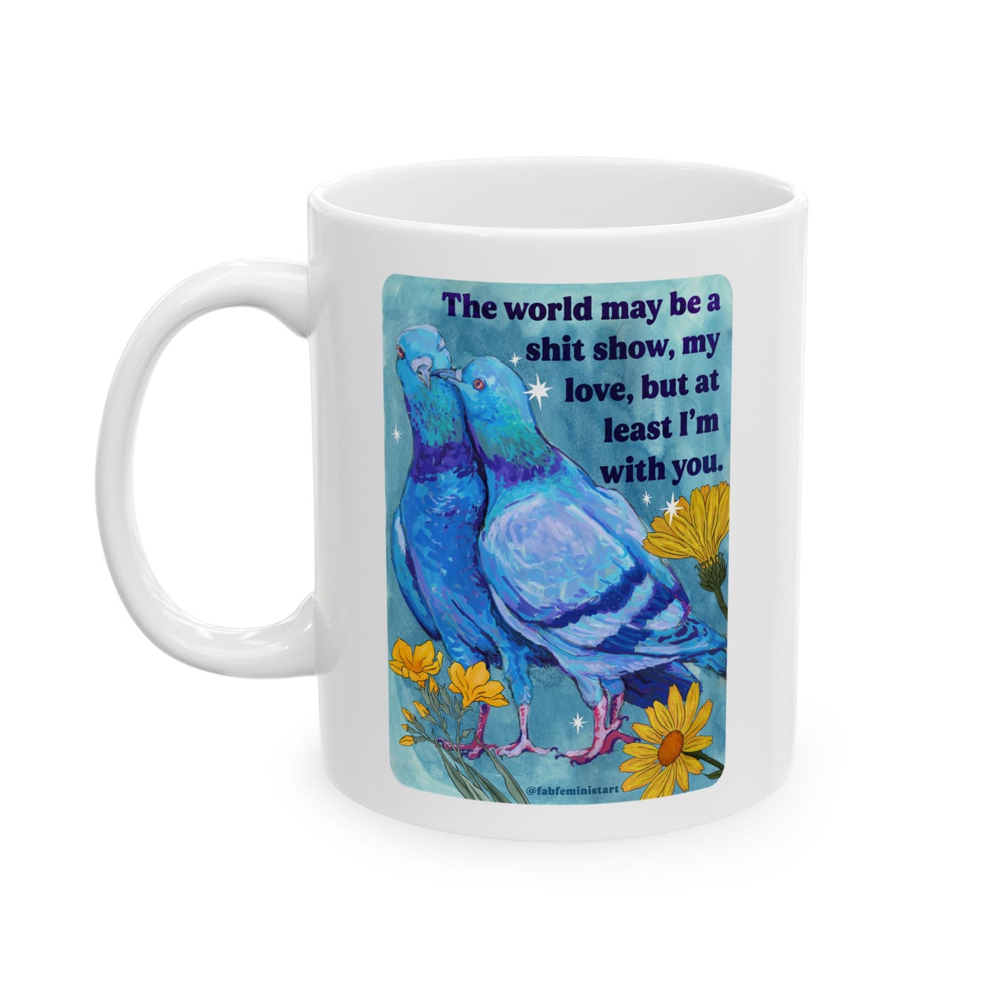 The world may be a shit show, my love, but at least I'm with you: feminist mug