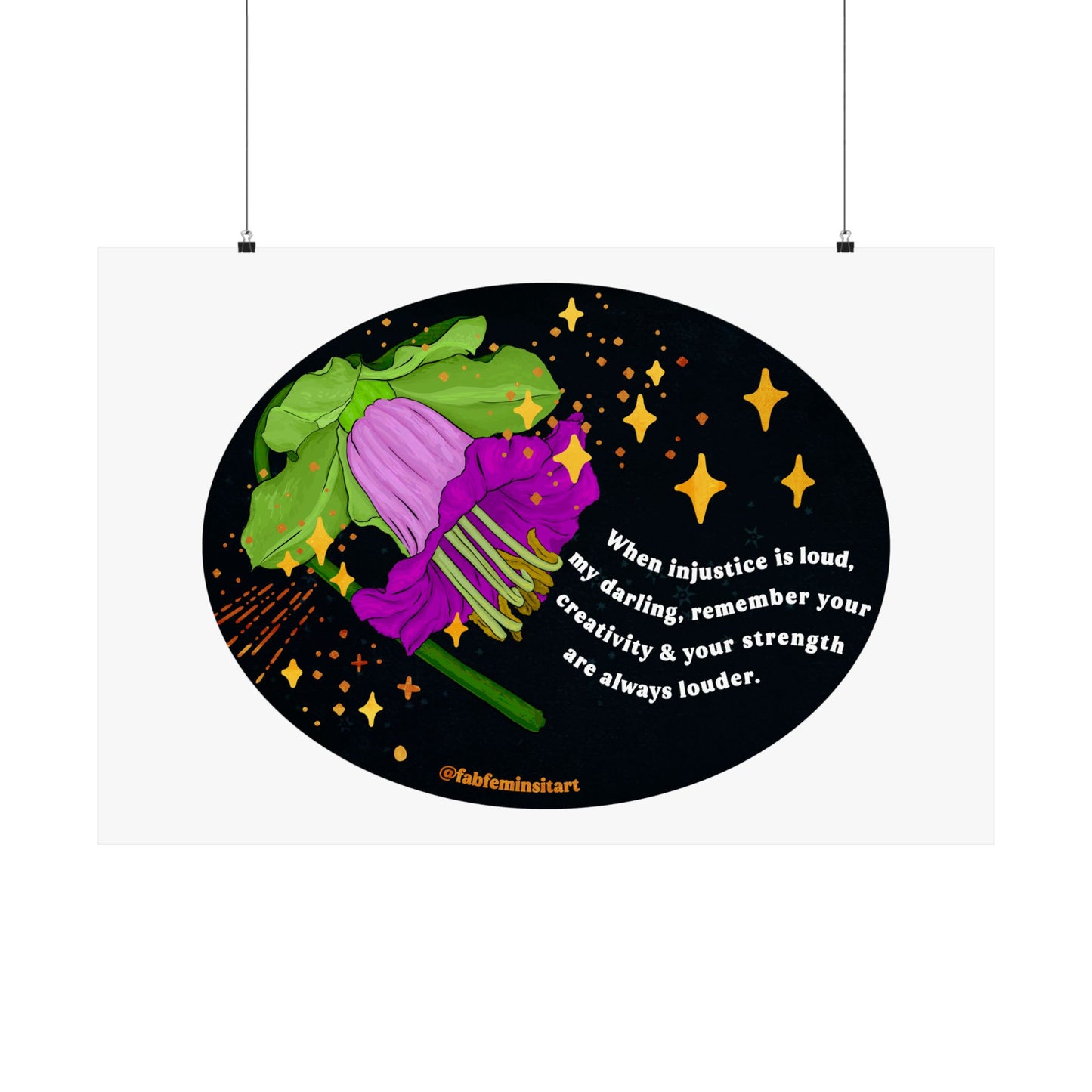 When injustice is loud, my darling, remember your creativity and your strength are always louder: Feminist Art Print