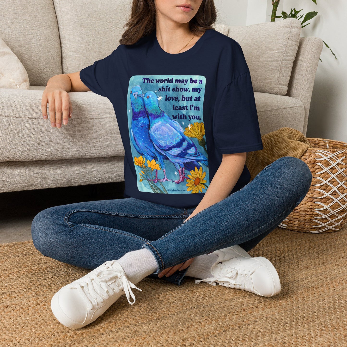 The world may be a shit show, my love, but at least I’m with you: feminist shirt