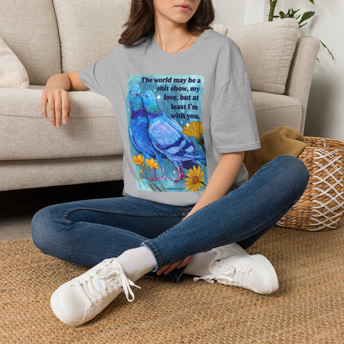 The world may be a shit show, my love, but at least I’m with you: feminist shirt