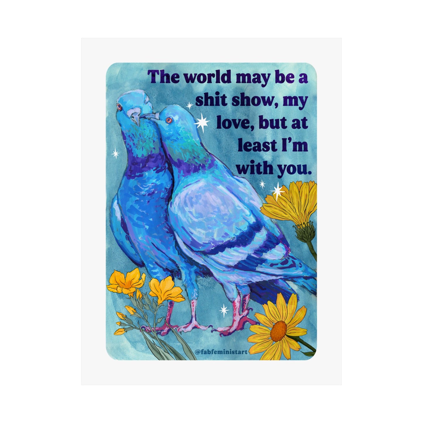 The world may be a shit show, my love, but at least I'm with you: art print