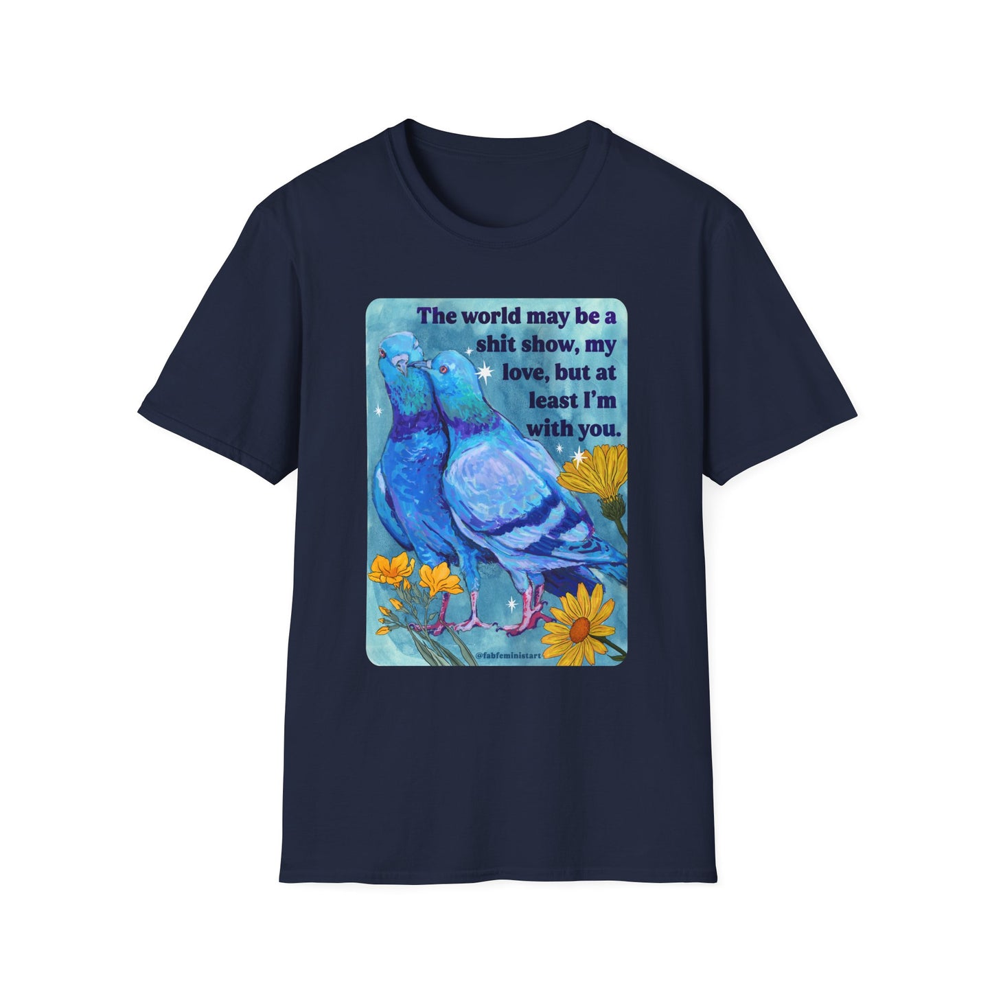 The world may be a shit show, my love, but at least I’m with you: feminist shirt