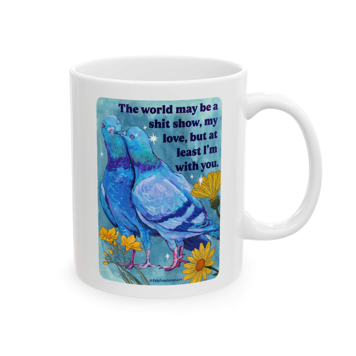 The world may be a shit show, my love, but at least I'm with you: feminist mug