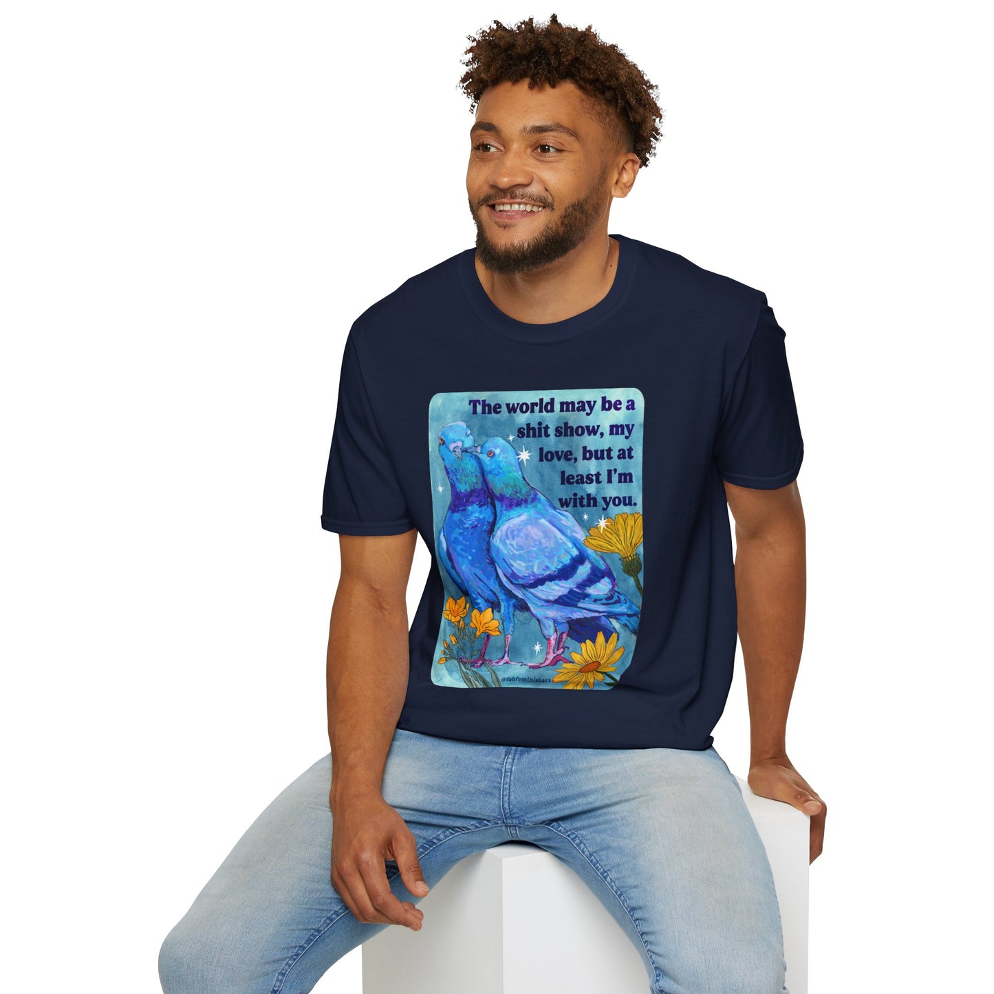 The world may be a shit show, my love, but at least I’m with you: feminist shirt