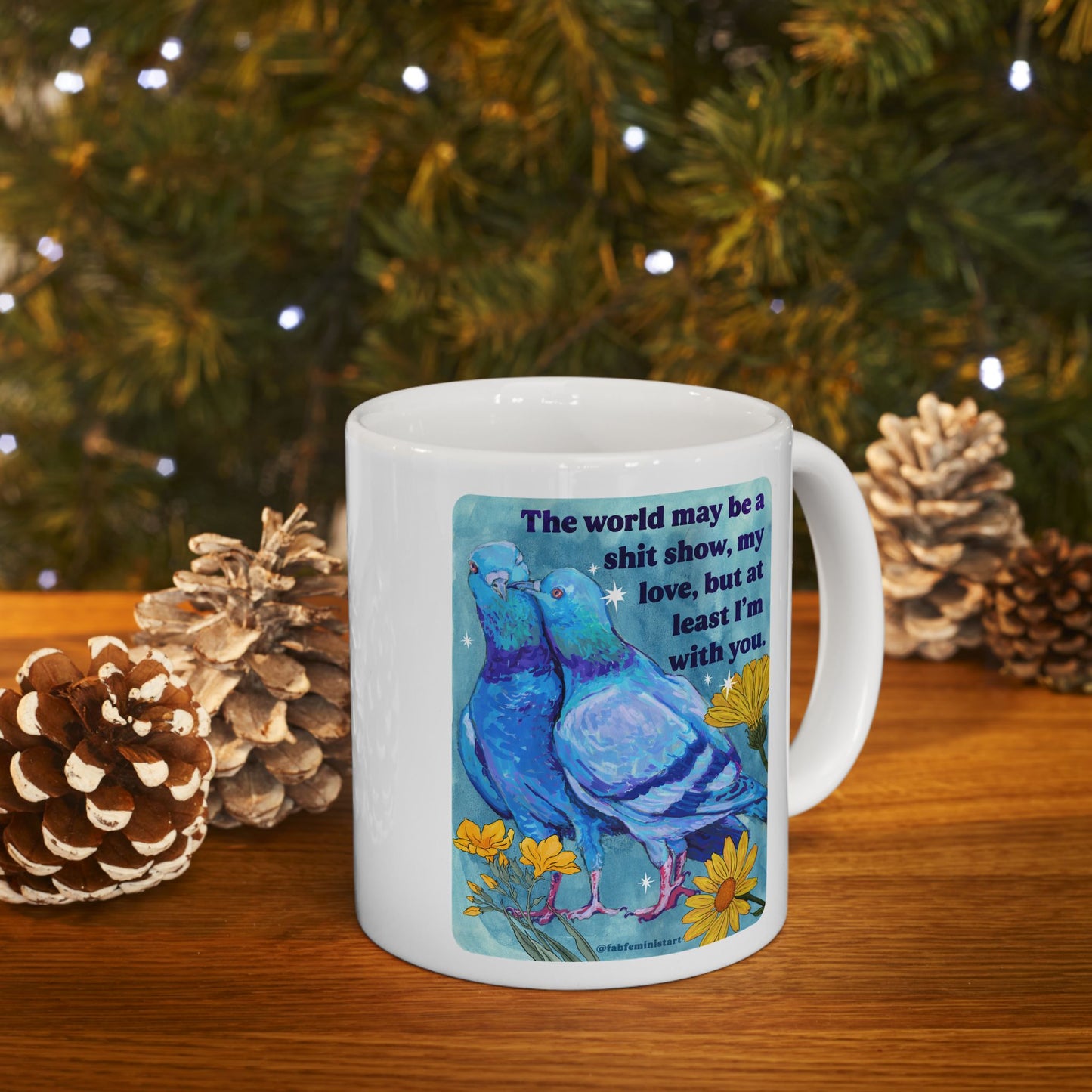 The world may be a shit show, my love, but at least I'm with you: feminist mug