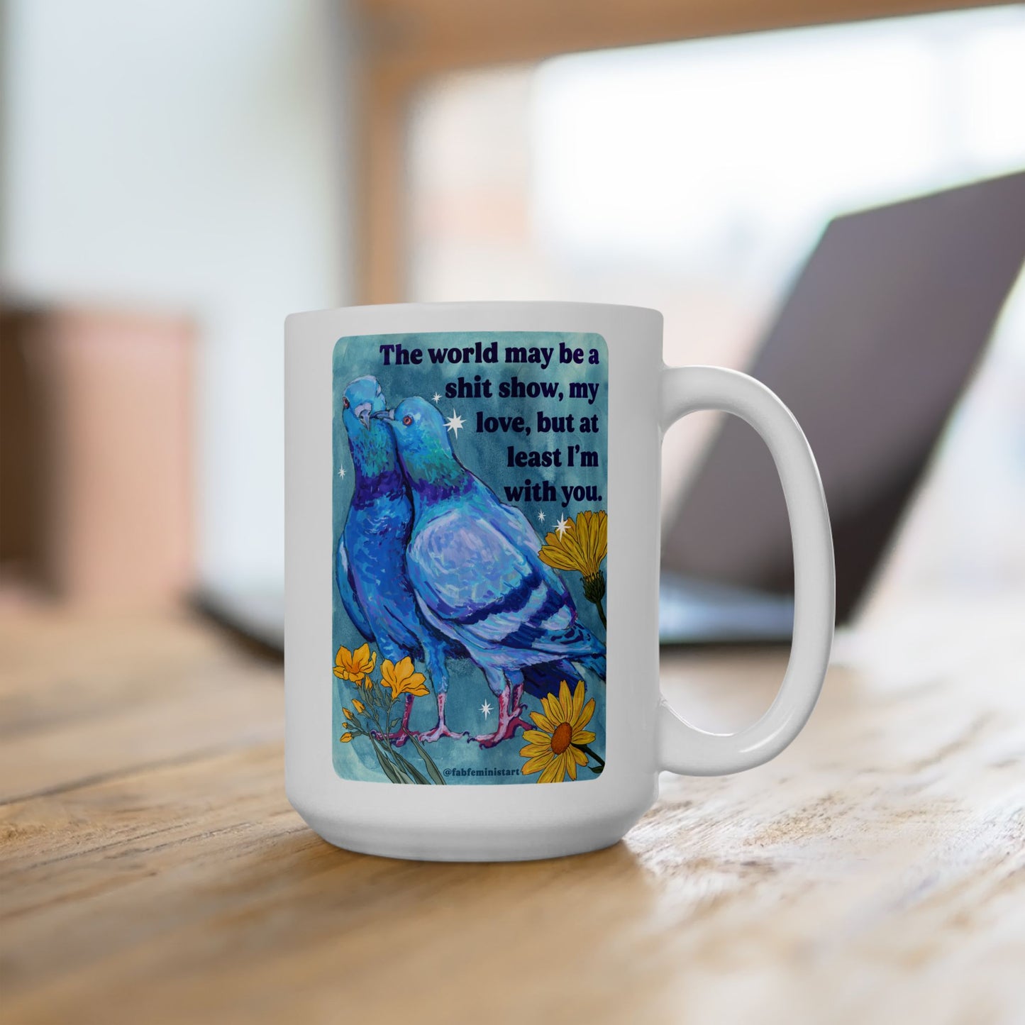 The world may be a shit show, my love, but at least I'm with you: feminist mug