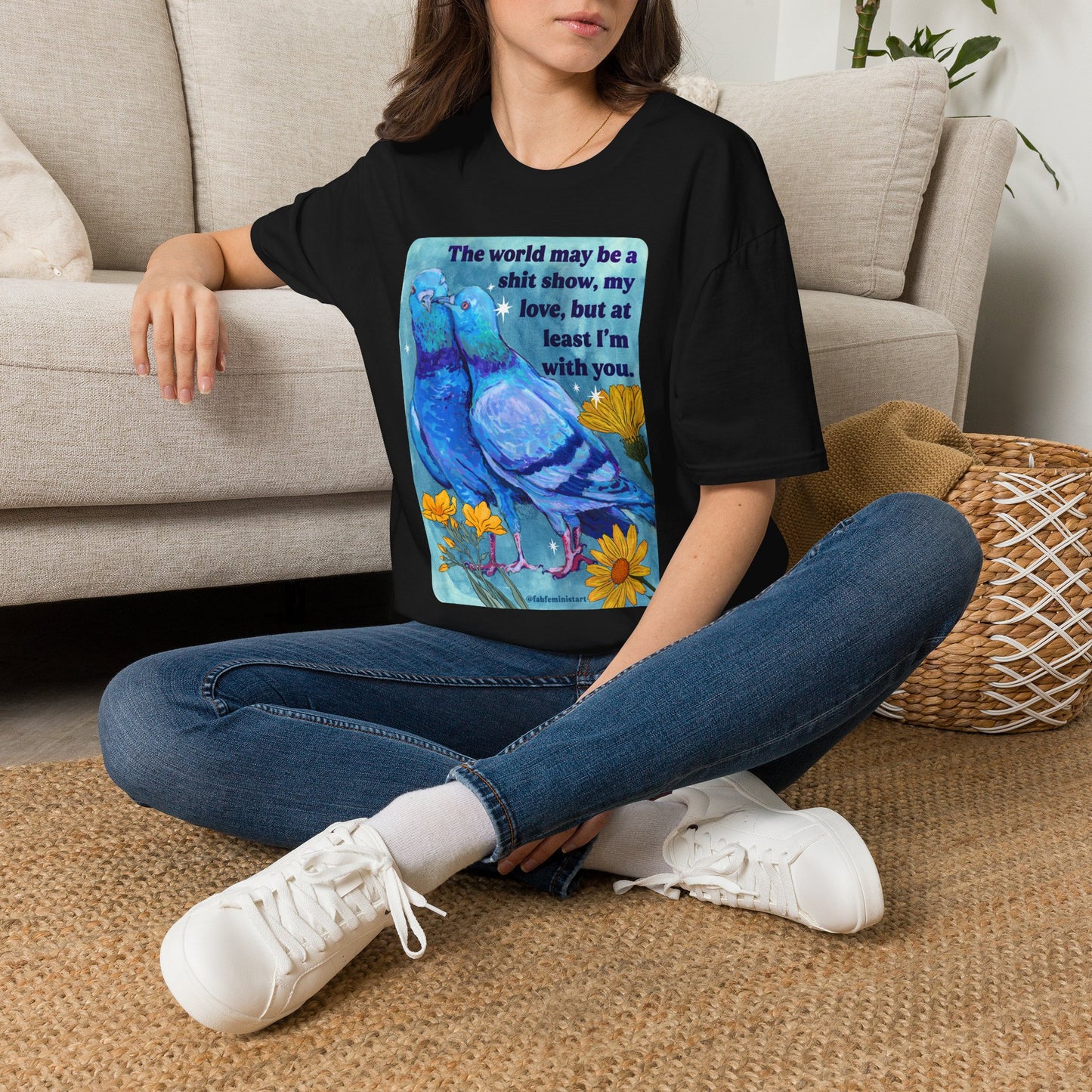 The world may be a shit show, my love, but at least I’m with you: feminist shirt
