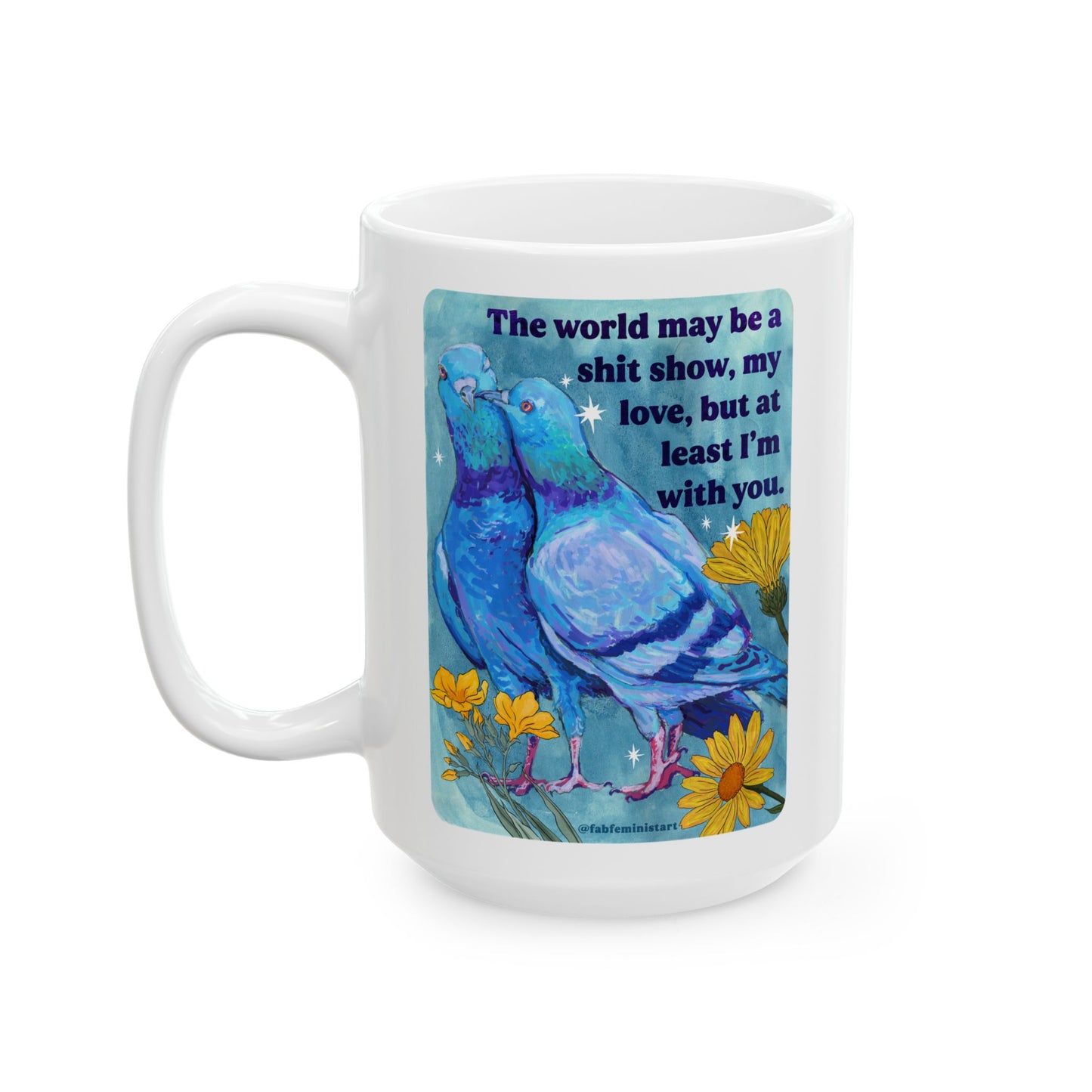 The world may be a shit show, my love, but at least I'm with you: feminist mug