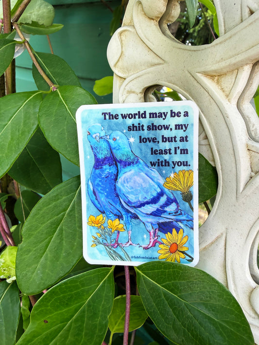 The world may be a shitshow but at least I'm with you: feminist sticker