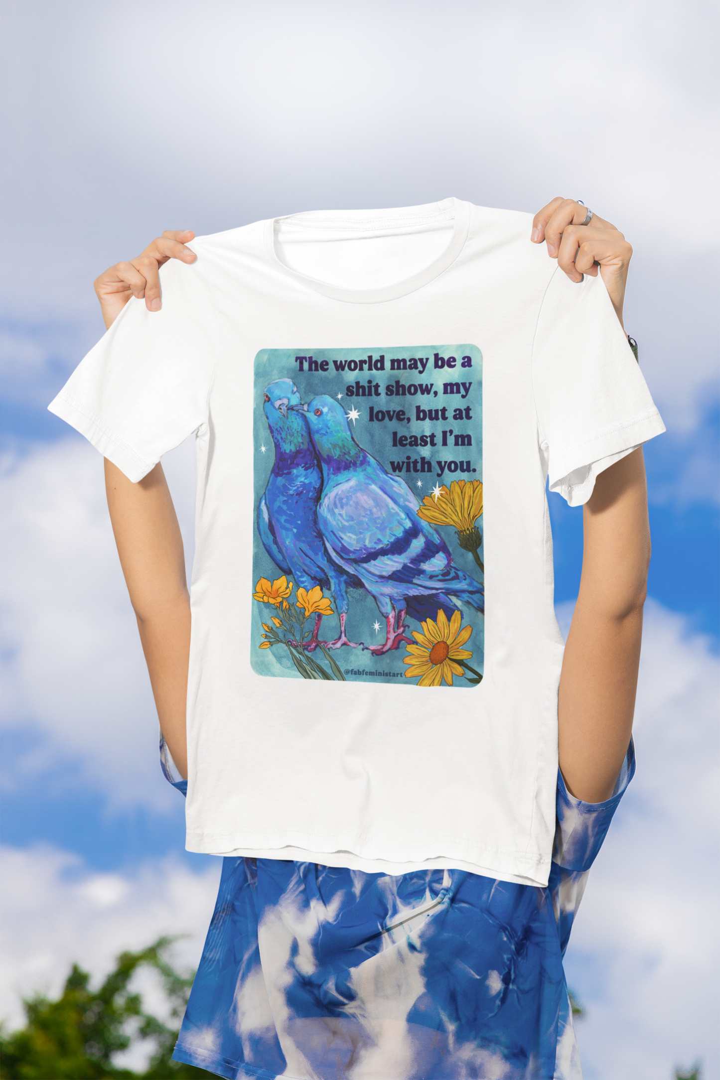 The world may be a shit show, my love, but at least I’m with you: feminist shirt