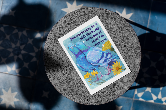 The world may be a shit show, my love, but at least I'm with you: art print