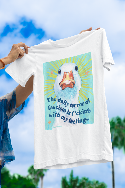 The daily terror of fascism is f*cking with my feelings: feminist shirt