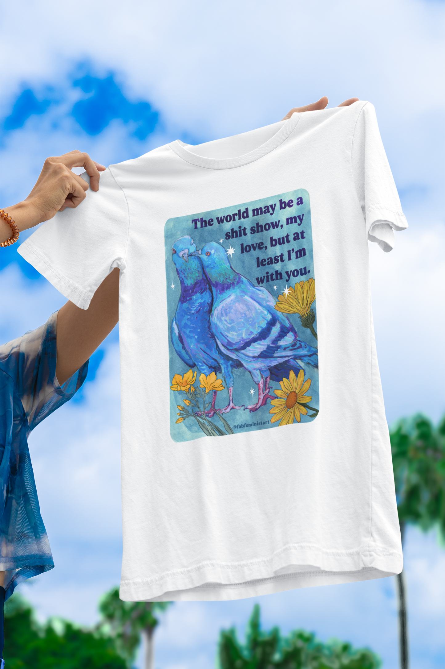 The world may be a shit show, my love, but at least I’m with you: feminist shirt