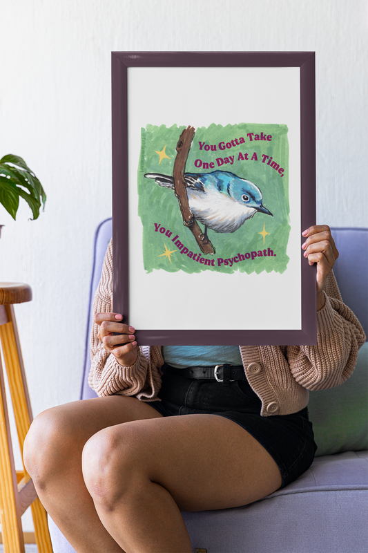 You Gotta Take One Day At A Time You Impatient Psychopath: Mental Health Art Print
