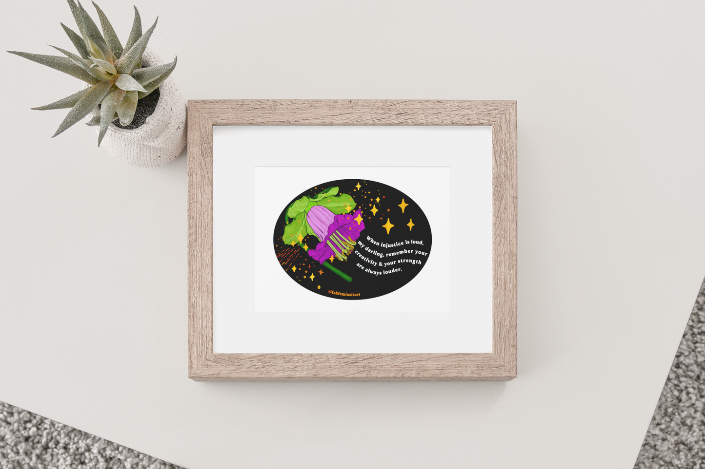 When injustice is loud, my darling, remember your creativity and your strength are always louder: Feminist Art Print