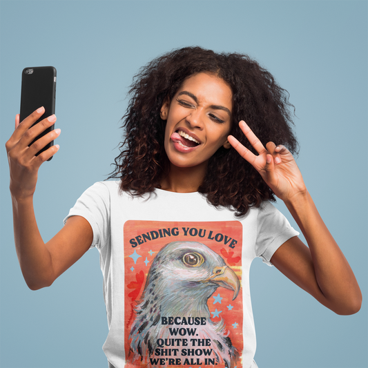 Sending you love because wow quite the shit show we're all in: feminist shirt